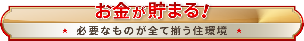 お金が貯まる！必要なものが全て揃う住環境